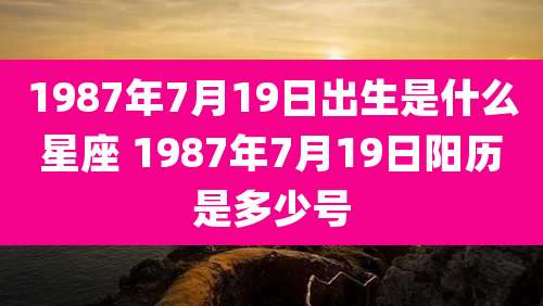 1987年7月19日出生是什么星座 1987年7月19日阳历是多少号