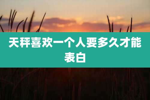 天秤喜欢一个人要多久才能表白