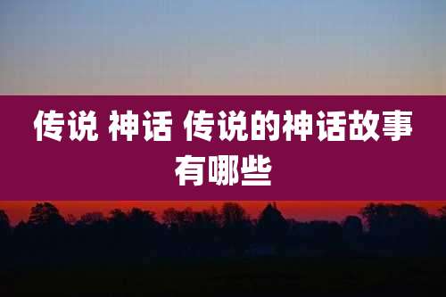 传说 神话 传说的神话故事有哪些