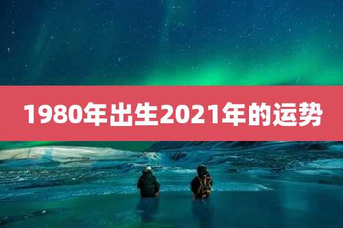 1980年出生2021年的运势