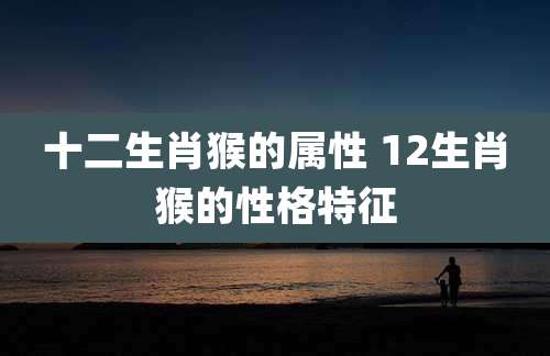 十二生肖猴的属性 12生肖猴的性格特征