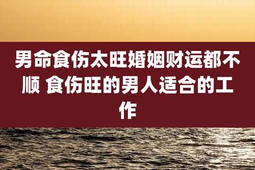 男命食伤太旺婚姻财运都不顺 食伤旺的男人适合的工作