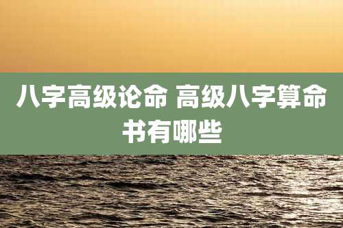 八字高级论命 高级八字算命书有哪些