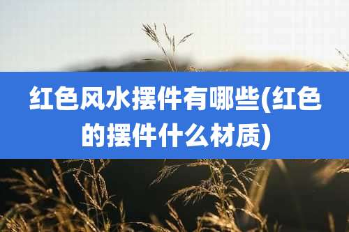 红色风水摆件有哪些(红色的摆件什么材质)