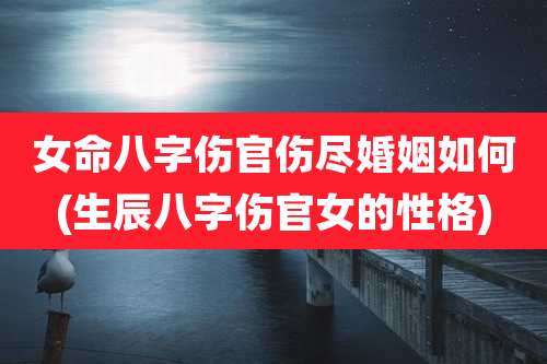 女命八字伤官伤尽婚姻如何(生辰八字伤官女的性格)