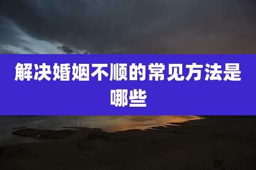 解决婚姻不顺的常见方法是哪些