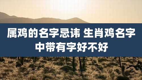 属鸡的名字忌讳 生肖鸡名字中带有字好不好