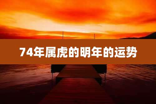 74年属虎的明年的运势