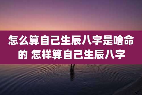 怎么算自己生辰八字是啥命的 怎样算自己生辰八字