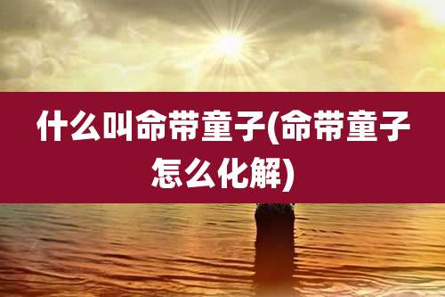 什么叫命带童子(命带童子怎么化解)