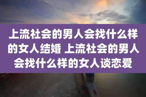 上流社会的男人会找什么样的女人结婚 上流社会的男人会找什么样的女人谈恋爱