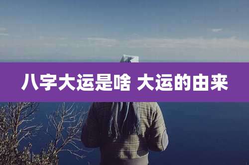 八字大运是啥 大运的由来