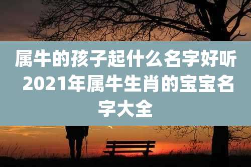 属牛的孩子起什么名字好听 2021年属牛生肖的宝宝名字大全