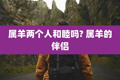 属羊两个人和睦吗? 属羊的伴侣