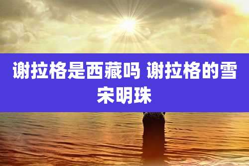 谢拉格是西藏吗 谢拉格的雪宋明珠