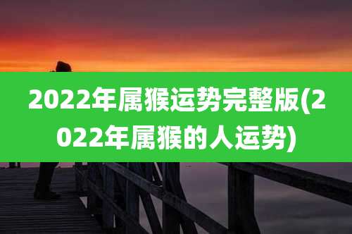 2022年属猴运势完整版(2022年属猴的人运势)
