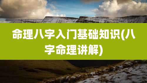 命理八字入门基础知识(八字命理讲解)