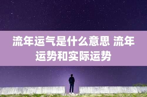流年运气是什么意思 流年运势和实际运势