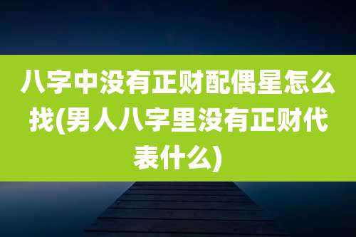 八字中没有正财配偶星怎么找(男人八字里没有正财代表什么)