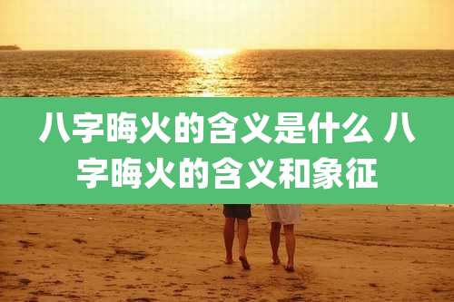 八字晦火的含义是什么 八字晦火的含义和象征