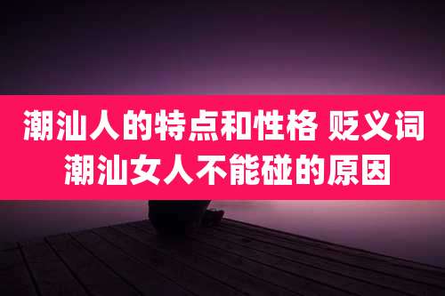 潮汕人的特点和性格 贬义词 潮汕女人不能碰的原因