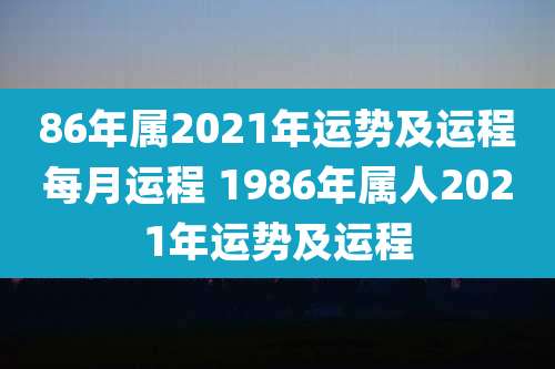 86年属2021年运势及运程每月运程 1986年属人2021年运势及运程