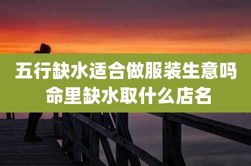 五行缺水适合做服装生意吗 命里缺水取什么店名