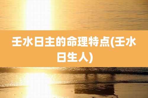 壬水日主的命理特点(壬水日生人)
