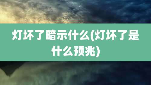 灯坏了暗示什么(灯坏了是什么预兆)