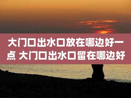 大门口出水口放在哪边好一点 大门口出水口留在哪边好