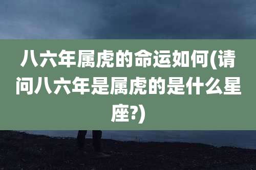 八六年属虎的命运如何(请问八六年是属虎的是什么星座?)