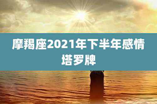摩羯座2021年下半年感情塔罗牌