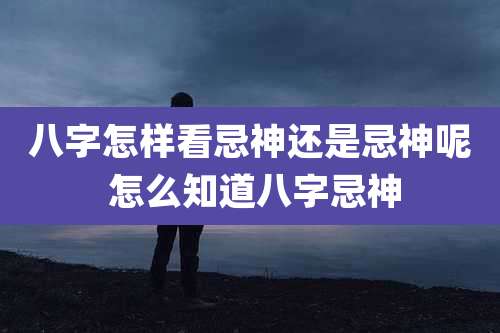 八字怎样看忌神还是忌神呢 怎么知道八字忌神