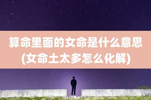 算命里面的女命是什么意思(女命土太多怎么化解)