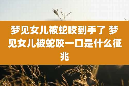 梦见女儿被蛇咬到手了 梦见女儿被蛇咬一口是什么征兆