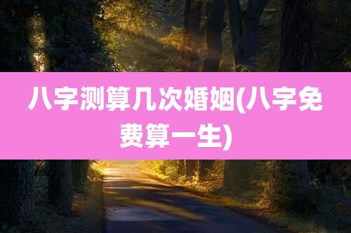 八字测算几次婚姻(八字免费算一生)
