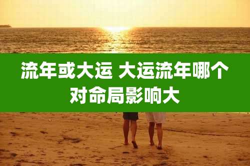 流年或大运 大运流年哪个对命局影响大