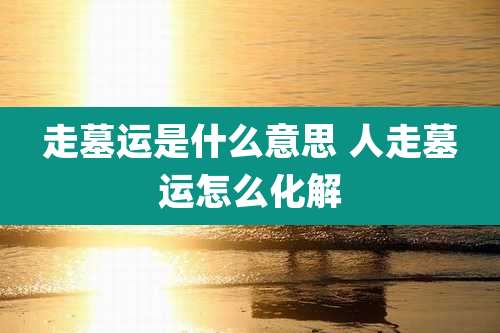 走墓运是什么意思 人走墓运怎么化解