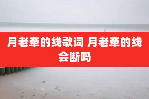 月老牵的线歌词 月老牵的线会断吗
