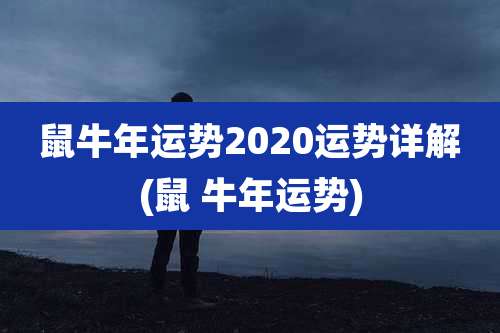 鼠牛年运势2020运势详解(鼠 牛年运势)