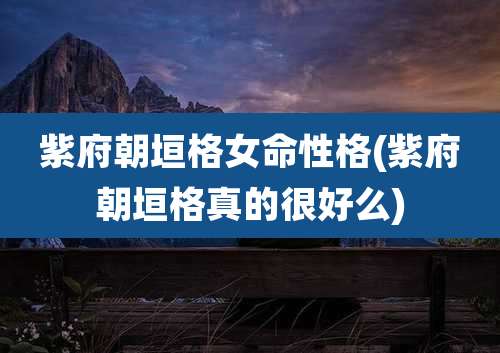 紫府朝垣格女命性格(紫府朝垣格真的很好么)