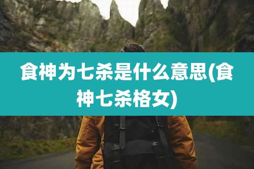 食神为七杀是什么意思(食神七杀格女)