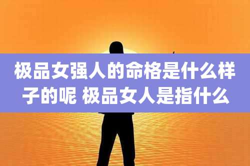 极品女强人的命格是什么样子的呢 极品女人是指什么