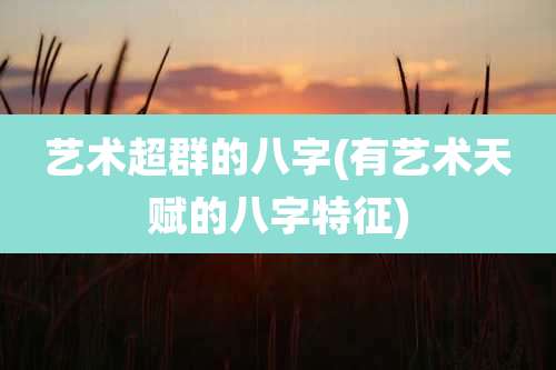 艺术超群的八字(有艺术天赋的八字特征)