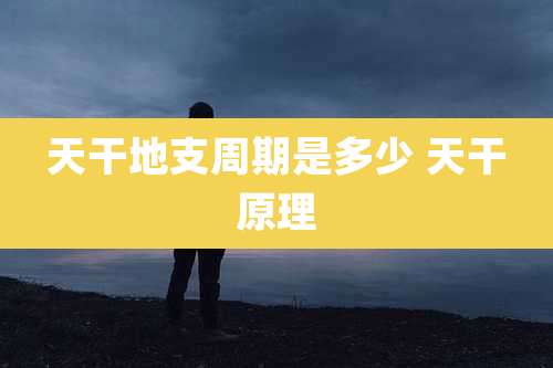 天干地支周期是多少 天干原理