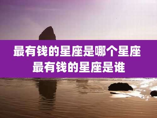 最有钱的星座是哪个星座 最有钱的星座是谁