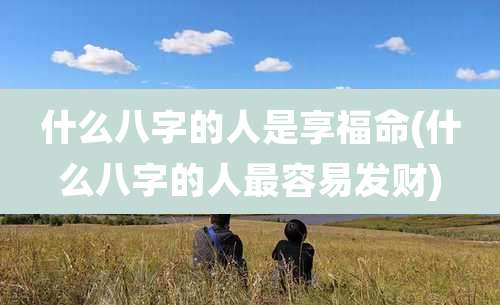 什么八字的人是享福命(什么八字的人最容易发财)