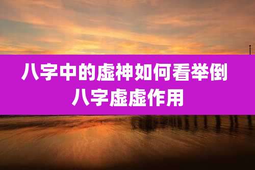 八字中的虚神如何看举倒 八字虚虚作用