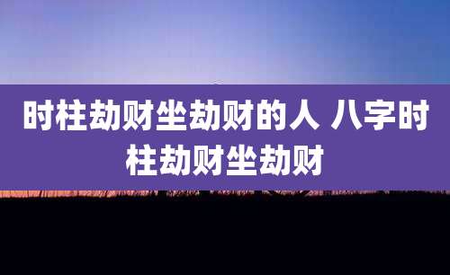 时柱劫财坐劫财的人 八字时柱劫财坐劫财