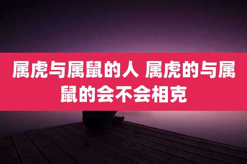 属虎与属鼠的人 属虎的与属鼠的会不会相克